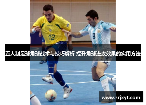 五人制足球角球战术与技巧解析 提升角球进攻效果的实用方法