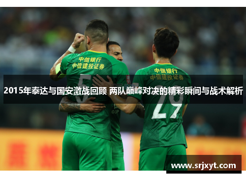 2015年泰达与国安激战回顾 两队巅峰对决的精彩瞬间与战术解析