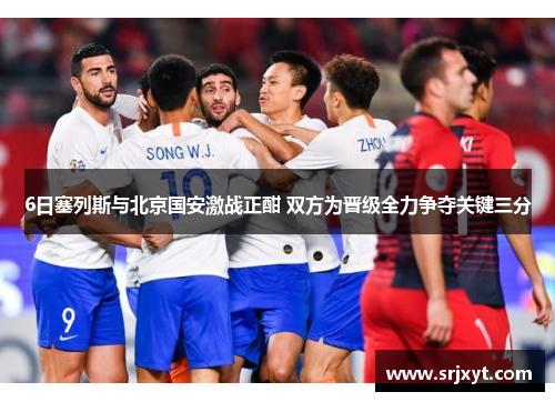 6日塞列斯与北京国安激战正酣 双方为晋级全力争夺关键三分