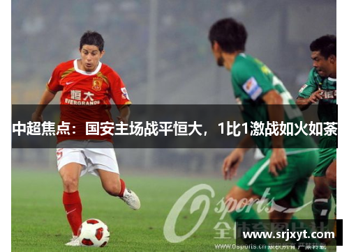中超焦点：国安主场战平恒大，1比1激战如火如荼