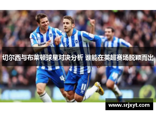 切尔西与布莱顿球星对决分析 谁能在英超赛场脱颖而出