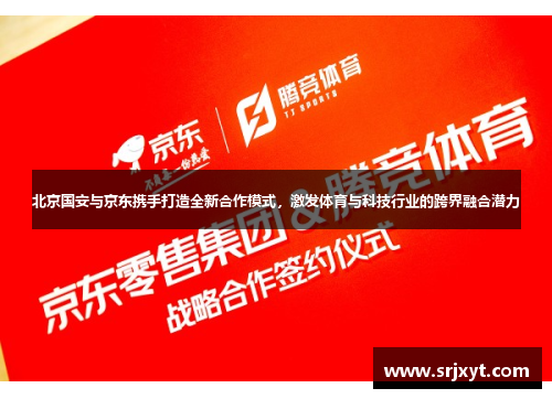 北京国安与京东携手打造全新合作模式，激发体育与科技行业的跨界融合潜力