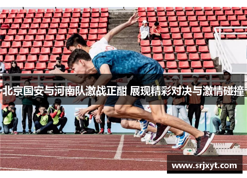 北京国安与河南队激战正酣 展现精彩对决与激情碰撞