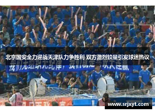 北京国安全力迎战天津队力争胜利 双方激烈较量引发球迷热议