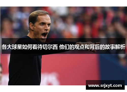 各大球星如何看待切尔西 他们的观点和背后的故事解析