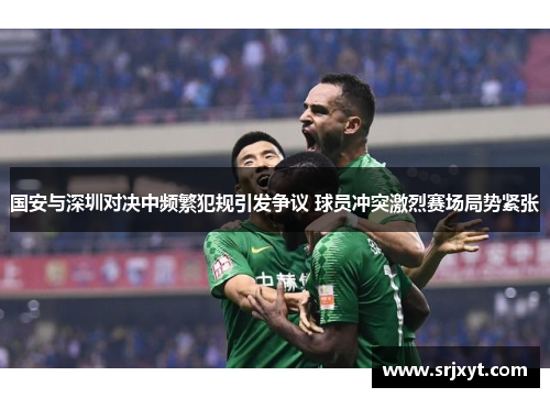 国安与深圳对决中频繁犯规引发争议 球员冲突激烈赛场局势紧张