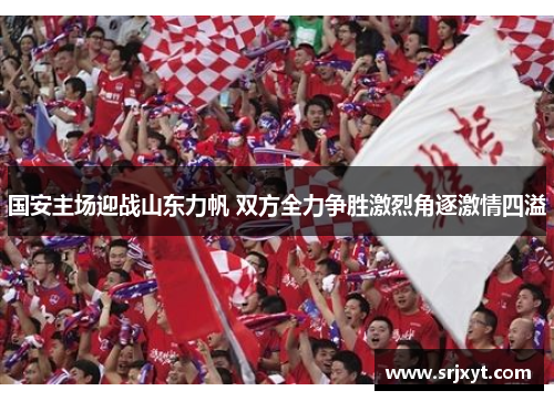 国安主场迎战山东力帆 双方全力争胜激烈角逐激情四溢