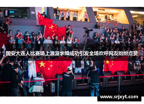 国安大连人比赛场上浪漫求婚成功引发全场欢呼网友纷纷点赞