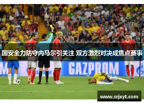 国安全力防守内马尔引关注 双方激烈对决成焦点赛事