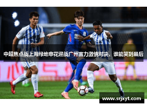 中超焦点战上海绿地申花迎战广州富力激情对决，谁能笑到最后