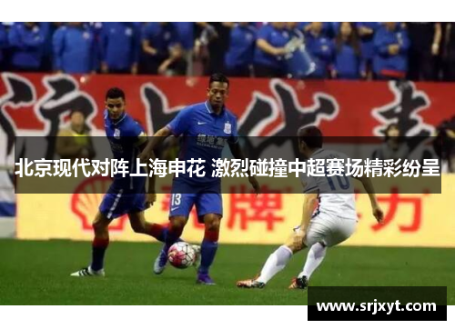 北京现代对阵上海申花 激烈碰撞中超赛场精彩纷呈