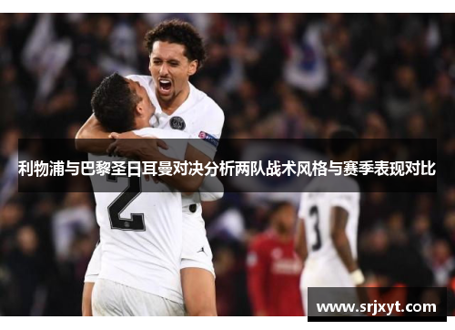 利物浦与巴黎圣日耳曼对决分析两队战术风格与赛季表现对比